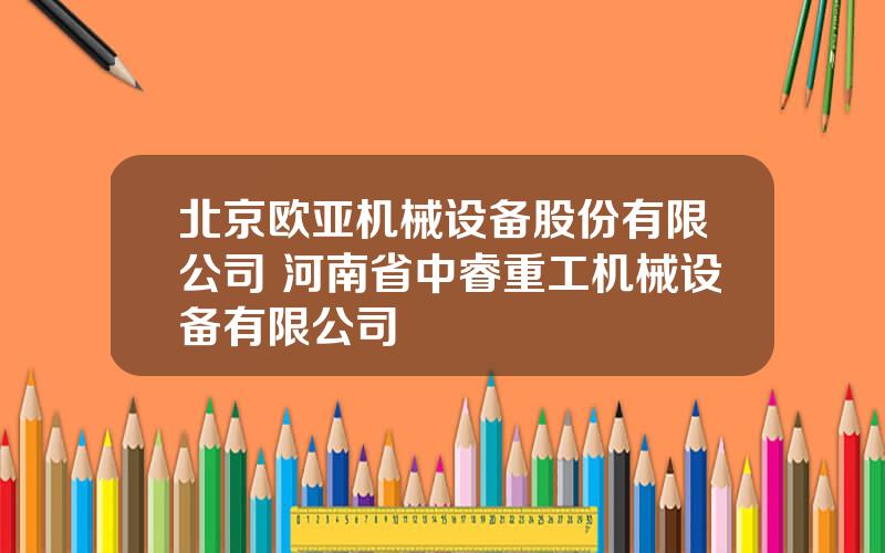 北京欧亚机械设备股份有限公司 河南省中睿重工机械设备有限公司